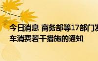 今日消息 商务部等17部门发布关于搞活汽车流通、扩大汽车消费若干措施的通知