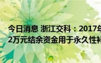 今日消息 浙江交科：2017年募投项目结项并终止，4024.12万元结余资金用于永久性补充流动资金