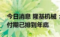 今日消息 隆基机械：目前产品订单充足，交付期已排到年底