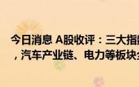 今日消息 A股收评：三大指数集体收涨，创业板指涨1.68%，汽车产业链、电力等板块全天领涨