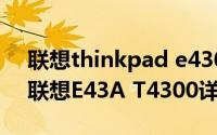 联想thinkpad e430(32544zc)简介（关于联想E43A T4300详细介绍）