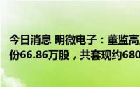 今日消息 明微电子：董监高及核心技术人员合计减持公司股份66.86万股，共套现约6800万元