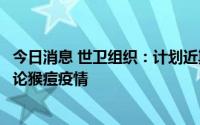 今日消息 世卫组织：计划近期重新召开突发事件委员会，讨论猴痘疫情