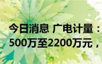 今日消息 广电计量：上半年扭亏为盈，预盈1500万至2200万元，