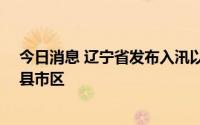 今日消息 辽宁省发布入汛以来首个洪水黄色预警，影响12县市区