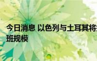 今日消息 以色列与土耳其将签署新航空协议，扩大两国间航班规模