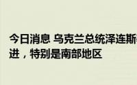 今日消息 乌克兰总统泽连斯基：乌军正在几个战术方向上推进，特别是南部地区