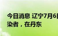 今日消息 辽宁7月6日新增1例本土无症状感染者，在丹东