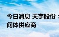 今日消息 天宇股份：公司是默努匹拉韦的中间体供应商