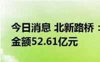 今日消息 北新路桥：二季度建筑业新签订单金额52.61亿元
