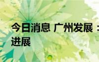 今日消息 广州发展：发布多个新能源项目新进展