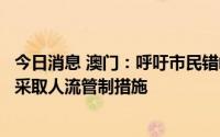 今日消息 澳门：呼吁市民错峰到街市购物，不排除在必要时采取人流管制措施