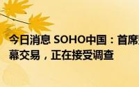 今日消息 SOHO中国：首席财务官倪葵阳因涉嫌公司股票内幕交易，正在接受调查