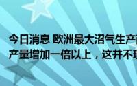 今日消息 欧洲最大沼气生产商：欧盟目标到年底将生物甲烷产量增加一倍以上，这并不现实
