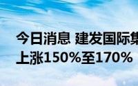 今日消息 建发国际集团：上半年净利润同比上涨150%至170%