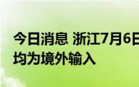 今日消息 浙江7月6日新增无症状感染者6例，均为境外输入