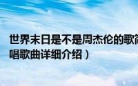 世界末日是不是周杰伦的歌简介（关于世界未末日 周杰伦演唱歌曲详细介绍）