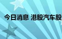 今日消息 港股汽车股反弹，广汽集团涨4%