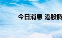 今日消息 港股腾盛博药涨超18%