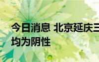 今日消息 北京延庆三镇街连续三天全员核酸均为阴性