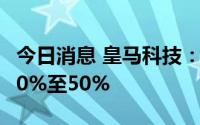 今日消息 皇马科技：上半年净利润同比预增40%至50%