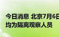 今日消息 北京7月6日新增4例本土确诊病例，均为隔离观察人员