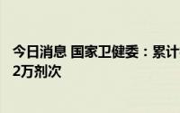 今日消息 国家卫健委：累计报告接种新冠病毒疫苗340581.2万剂次