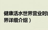 健康活水世界营业时间简介（关于健康活水世界详细介绍）
