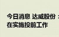 今日消息 达威股份：目前公司对安徽文生正在实施投前工作