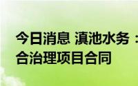 今日消息 滇池水务：签署美丽县城水环境综合治理项目合同