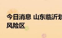 今日消息 山东临沂划定3个高风险区、8个中风险区