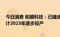 今日消息 和顺科技：已建成5条生产线，还有2条在建，预计2023年逐步投产