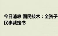 今日消息 国民技术：全资子公司作为被告收到驳回再审申请民事裁定书