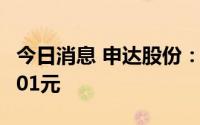 今日消息 申达股份：A股每股派发现金红利0.01元