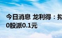 今日消息 龙利得：拟于7月15日除权，拟每10股派0.1元