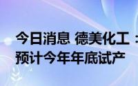 今日消息 德美化工：德荣化工项目第三阶段预计今年年底试产