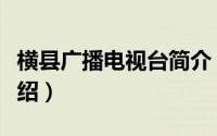 横县广播电视台简介（关于横县电视台详细介绍）