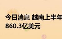 今日消息 越南上半年出口额同比增17.3%至1860.3亿美元