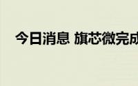 今日消息 旗芯微完成数亿元B轮战略融资
