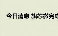 今日消息 旗芯微完成数亿元B轮战略融资