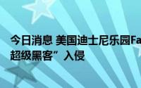 今日消息 美国迪士尼乐园Facebook和Instagram账号遭“超级黑客”入侵