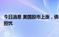今日消息 美国股市上涨，债券市场显示投资者仍对经济前景担忧