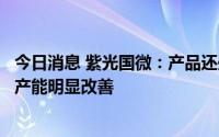 今日消息 紫光国微：产品还处于供不应求状态，预计下半年产能明显改善