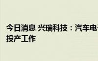 今日消息 兴瑞科技：汽车电子新建扩产项目目前正落实各项投产工作