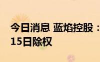 今日消息 蓝焰控股：拟每10股派0.5元，7月15日除权