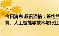 今日消息 超讯通信：签约兰州科文旅，共同探索5G、云计算、人工智能等技术与行业的深度融合