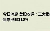 今日消息 美股收评：三大指数集体收涨，法拉第未来本月放量累涨超110%