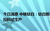 今日消息 中核钛白：钛白粉扩产项目及磷酸铁项目预计年底投料试生产