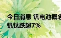 今日消息 钒电池概念股开盘大幅走低，攀钢钒钛跌超7%