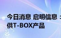 今日消息 启明信息：公司为红旗有关车型提供T-BOX产品